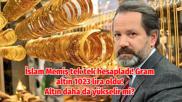 İslam Memiş tek tek hesapladı! Gram altın 1023 lira oldu! Altın daha da yükselir mi?