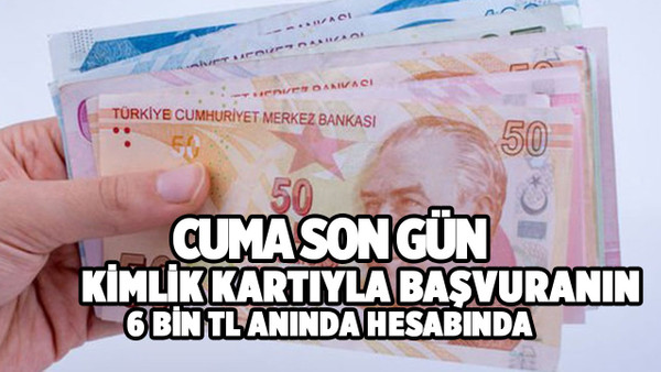 Kimlik kartıyla başvuru yapanların hesabına 6 bin TL yatırılıyor