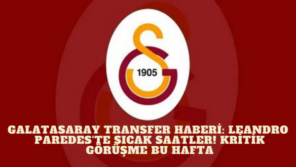 Galatasaray Transferinde Sıcak Gelişmeler! Leandro Paredes'te İle Kritik Görüşme